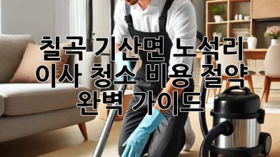 칠곡 기산면 노석리 이사 청소 비용 절약 완벽 가이드